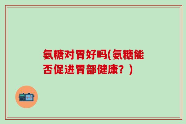 氨糖对胃好吗(氨糖能否促进胃部健康？)