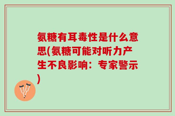 氨糖有耳毒性是什么意思(氨糖可能对听力产生不良影响：专家警示)