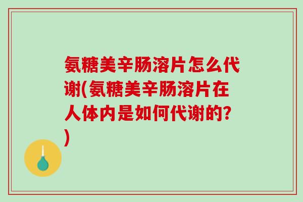 氨糖美辛肠溶片怎么代谢(氨糖美辛肠溶片在人体内是如何代谢的？)