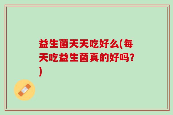益生菌天天吃好么(每天吃益生菌真的好吗？)