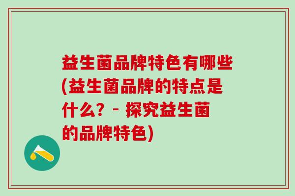 益生菌品牌特色有哪些(益生菌品牌的特点是什么？- 探究益生菌的品牌特色)