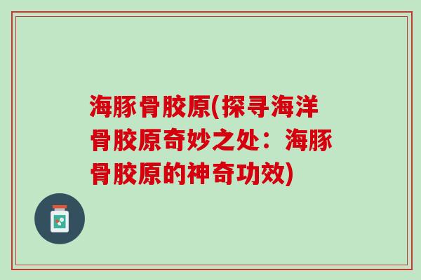 海豚骨胶原(探寻海洋骨胶原奇妙之处：海豚骨胶原的神奇功效)