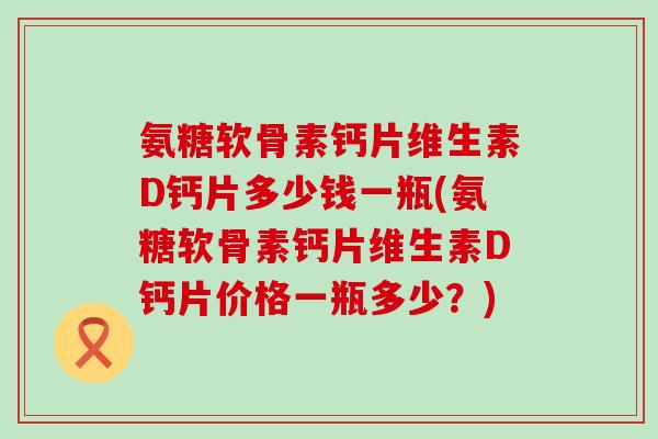 氨糖软骨素钙片维生素D钙片多少钱一瓶(氨糖软骨素钙片维生素D钙片价格一瓶多少？)