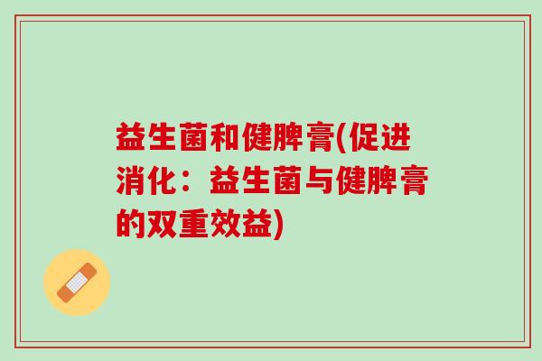 益生菌和健脾膏(促进消化:益生菌与健脾膏的双重效益) 益生菌和健脾膏(促进消化:益生菌与健脾膏的双重效益)