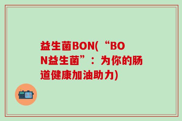 益生菌BON(“BON益生菌”:为你的肠道健康加油助力) 益生菌BON(“BON益生菌”:为你的肠道健康加油助力)
