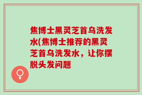 焦博士黑灵芝首乌洗发水(焦博士推荐的黑灵芝首乌洗发水，让你摆脱头发问题