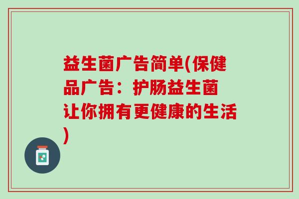 益生菌广告简单(保健品广告:护肠益生菌 让你拥有更健康的生活) 益生菌广告简单(保健品广告:护肠益生菌 让你拥有更健康的生活)