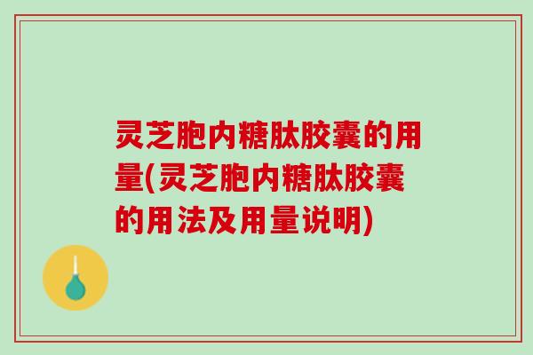 灵芝胞内糖肽胶囊的用量(灵芝胞内糖肽胶囊的用法及用量说明)