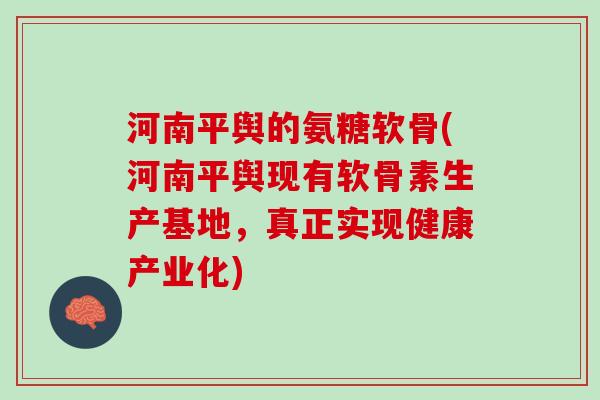 河南平舆的氨糖软骨(河南平舆现有软骨素生产基地，真正实现健康产业化)