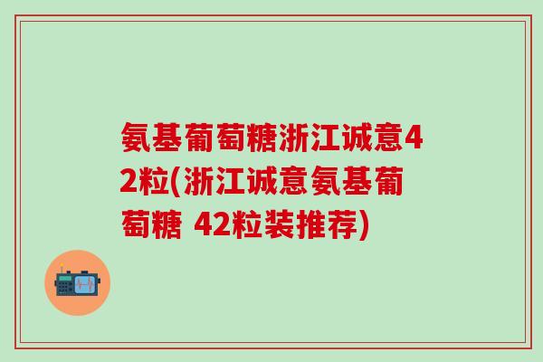 氨基葡萄糖浙江诚意42粒(浙江诚意氨基葡萄糖 42粒装推荐)