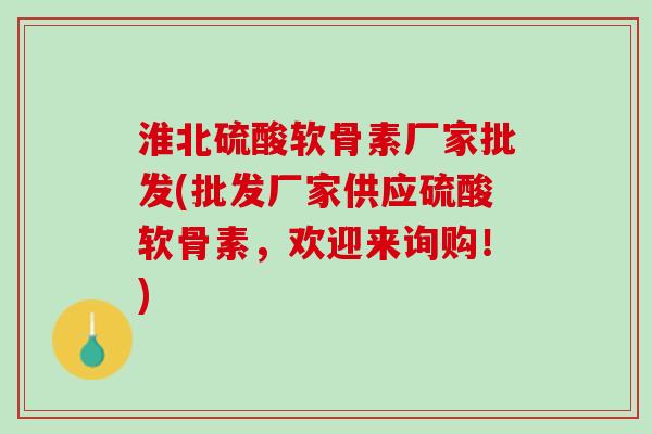 淮北硫酸软骨素厂家批发(批发厂家供应硫酸软骨素，欢迎来询购！)