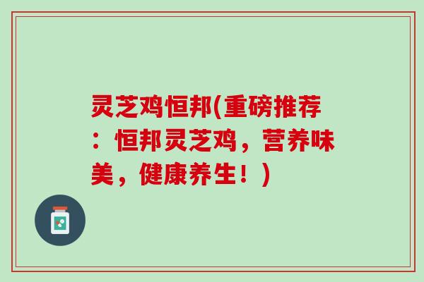 灵芝鸡恒邦(重磅推荐：恒邦灵芝鸡，营养味美，健康养生！)