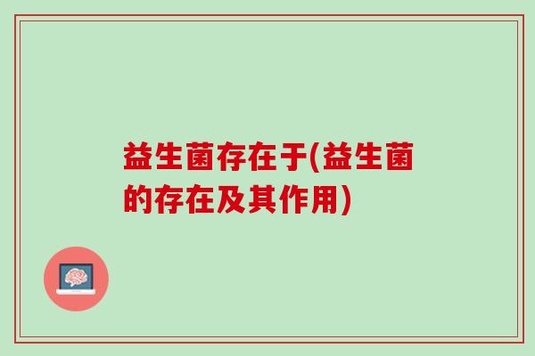 益生菌存在于(益生菌的存在及其作用)