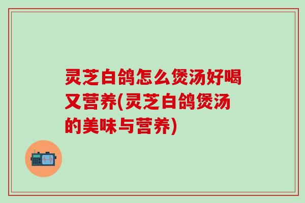 灵芝白鸽怎么煲汤好喝又营养(灵芝白鸽煲汤的美味与营养)