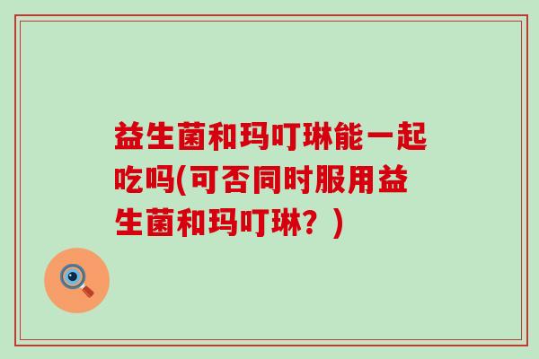 益生菌和玛叮琳能一起吃吗(可否同时服用益生菌和玛叮琳？)