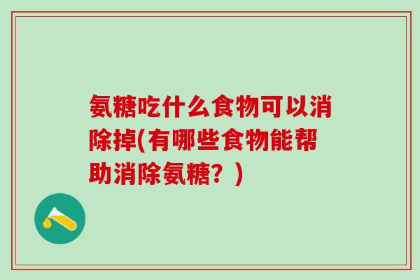 氨糖吃什么食物可以消除掉(有哪些食物能帮助消除氨糖？)