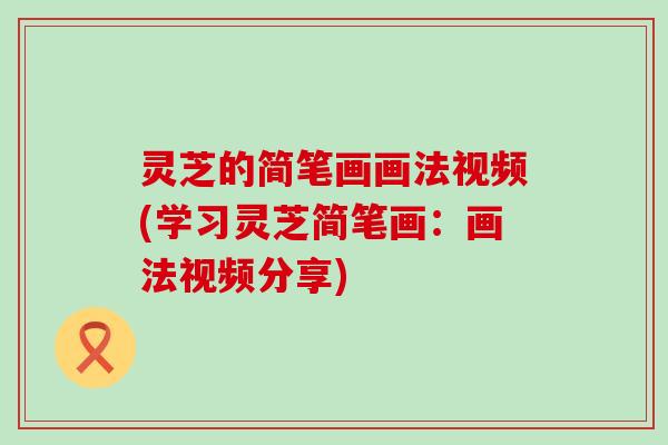灵芝的简笔画画法视频(学习灵芝简笔画：画法视频分享)