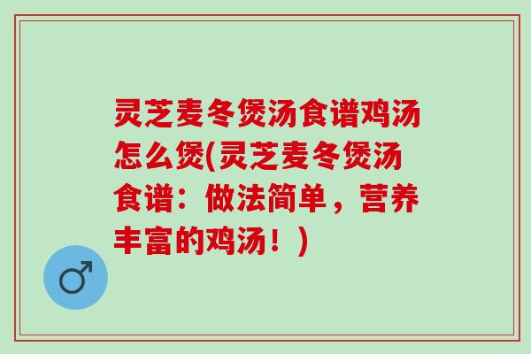 灵芝麦冬煲汤食谱鸡汤怎么煲(灵芝麦冬煲汤食谱：做法简单，营养丰富的鸡汤！)