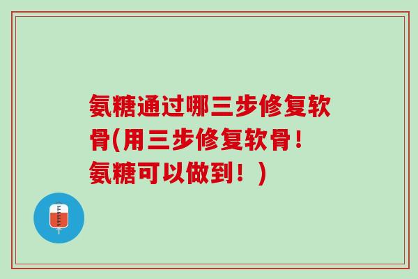 氨糖通过哪三步修复软骨(用三步修复软骨！氨糖可以做到！)