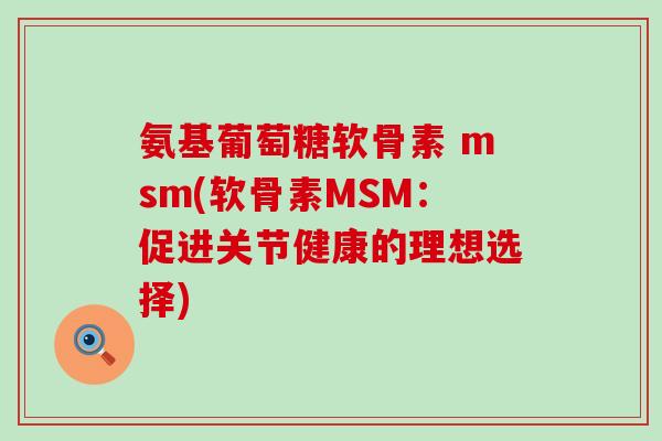 氨基葡萄糖软骨素 msm(软骨素MSM：促进关节健康的理想选择)