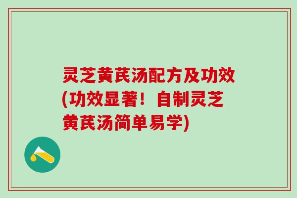 灵芝黄芪汤配方及功效(功效显著！自制灵芝黄芪汤简单易学)