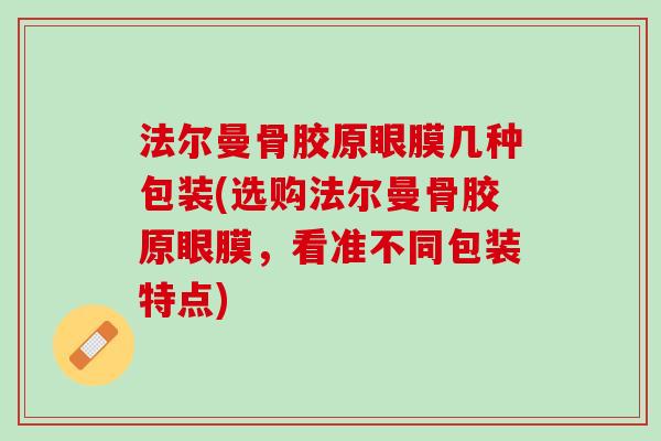 法尔曼骨胶原眼膜几种包装(选购法尔曼骨胶原眼膜，看准不同包装特点)