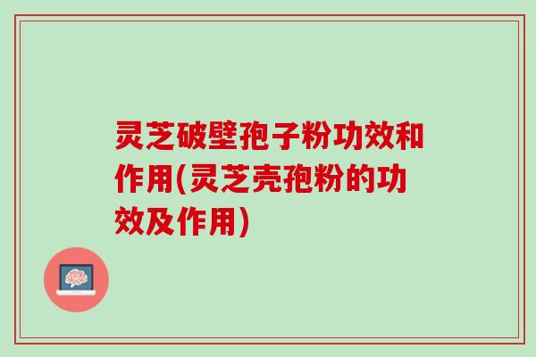 灵芝破壁孢子粉功效和作用(灵芝壳孢粉的功效及作用)
