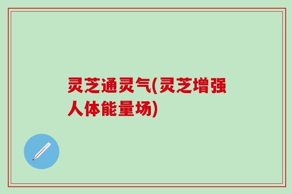 灵芝通灵气(灵芝增强人体能量场)