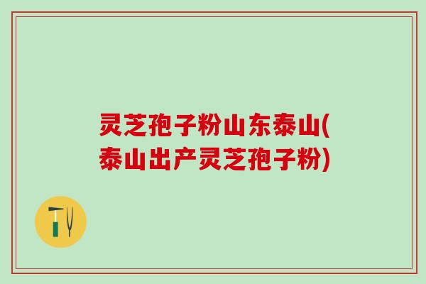 灵芝孢子粉山东泰山(泰山出产灵芝孢子粉)