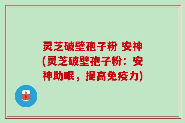 灵芝破壁孢子粉 安神(灵芝破壁孢子粉：安神助眠，提高免疫力)