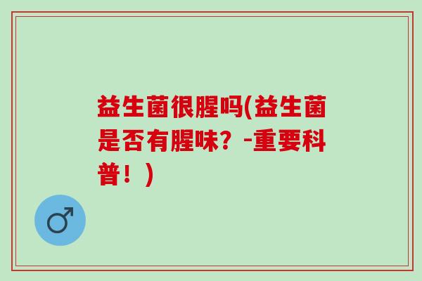 益生菌很腥吗(益生菌是否有腥味？-重要科普！)