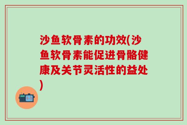 沙鱼软骨素的功效(沙鱼软骨素能促进骨骼健康及关节灵活性的益处) 沙鱼软骨素的功效(沙鱼软骨素能促进骨骼健康及关节灵活性的益处)