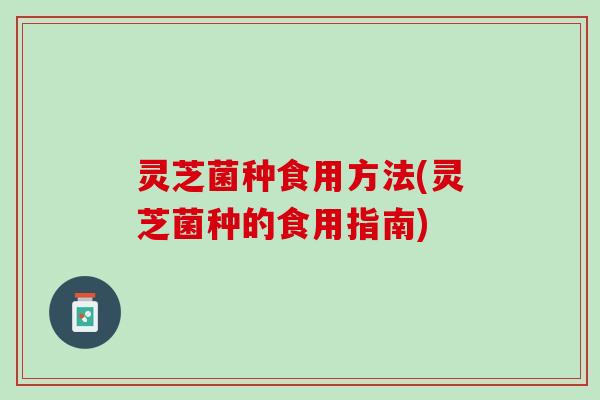 灵芝菌种食用方法(灵芝菌种的食用指南)