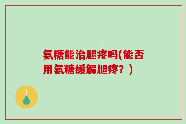 氨糖能治腿疼吗(能否用氨糖缓解腿疼？)