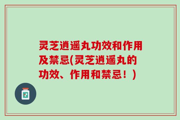 灵芝逍遥丸功效和作用及禁忌(灵芝逍遥丸的功效、作用和禁忌！)