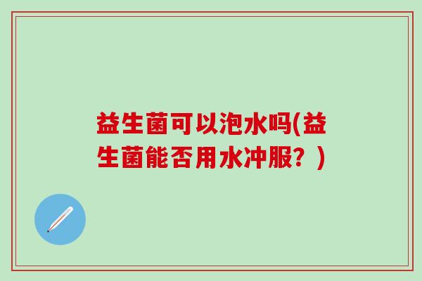 益生菌可以泡水吗(益生菌能否用水冲服？)