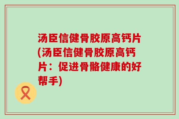 汤臣信健骨胶原高钙片(汤臣信健骨胶原高钙片：促进骨骼健康的好帮手)