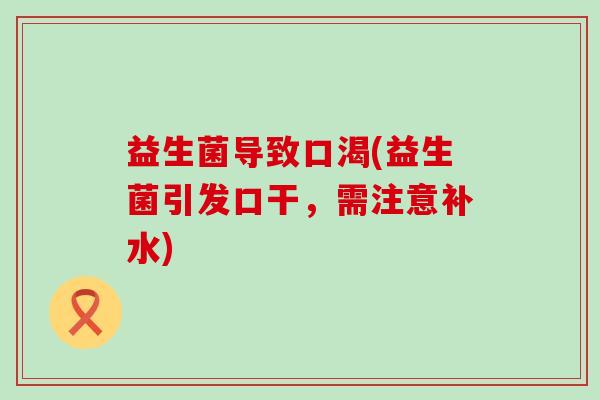 益生菌导致口渴(益生菌引发口干,需注意补水) 益生菌导致口渴(益生菌引发口干,需注意补水)