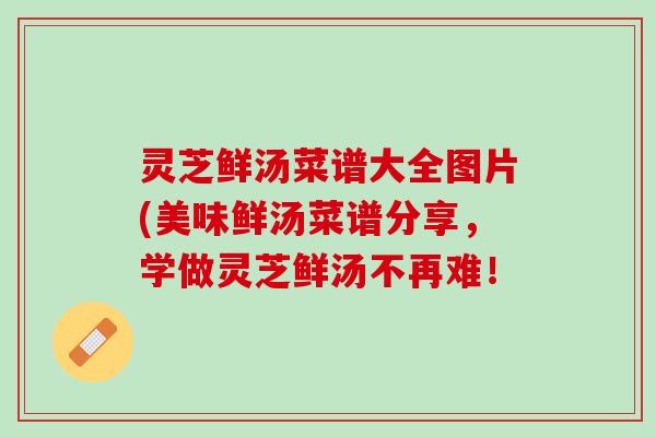 灵芝鲜汤菜谱大全图片(美味鲜汤菜谱分享，学做灵芝鲜汤不再难！