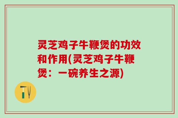 灵芝鸡子牛鞭煲的功效和作用(灵芝鸡子牛鞭煲：一碗养生之源)