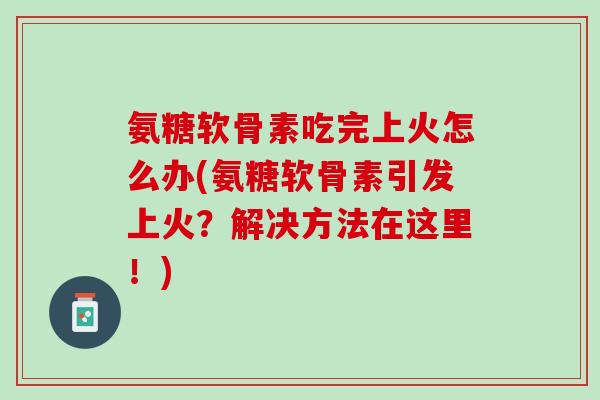 氨糖软骨素吃完上火怎么办(氨糖软骨素引发上火？解决方法在这里！)