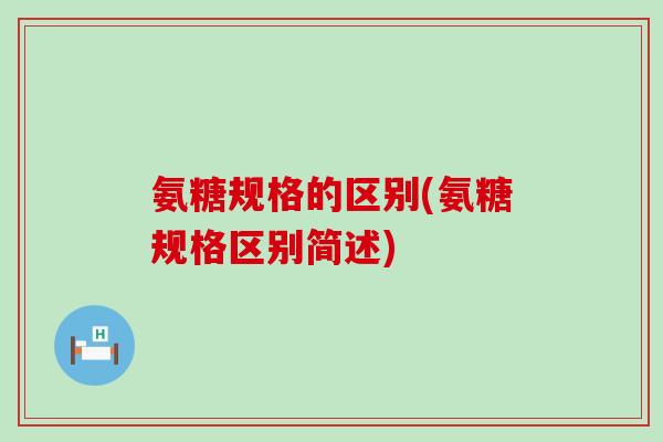 氨糖规格的区别(氨糖规格区别简述)