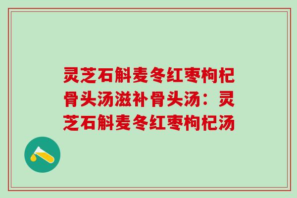 灵芝石斛麦冬红枣枸杞骨头汤滋补骨头汤：灵芝石斛麦冬红枣枸杞汤