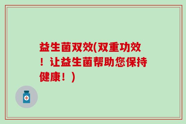 益生菌双效(双重功效!让益生菌帮助您保持健康!) 益生菌双效(双重功效!让益生菌帮助您保持健康!)