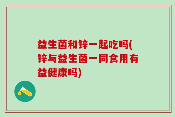 益生菌和锌一起吃吗(锌与益生菌一同食用有益健康吗)