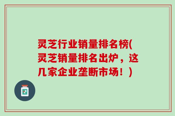灵芝行业销量排名榜(灵芝销量排名出炉，这几家企业垄断市场！)
