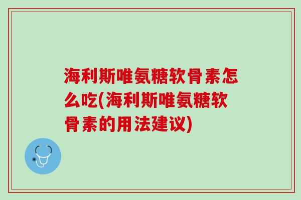 海利斯唯氨糖软骨素怎么吃(海利斯唯氨糖软骨素的用法建议)
