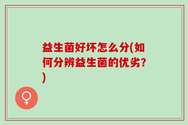 益生菌好坏怎么分(如何分辨益生菌的优劣？)