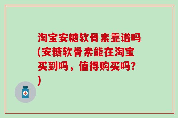 淘宝安糖软骨素靠谱吗(安糖软骨素能在淘宝买到吗，值得购买吗？)