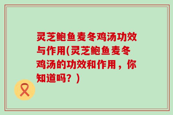 灵芝鲍鱼麦冬鸡汤功效与作用(灵芝鲍鱼麦冬鸡汤的功效和作用，你知道吗？)